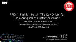 Retail’sBIGShow2017|#nrf17Retail’sBIGShow2017|#nrf17
RFID in Fashion Retail: The Key Driver for
Delivering What Customers Want
RICH HAIG, CIO and CTO, Herman Kay
PAUL MURDOCK, Business Development, NordicID
JUHA REIMA, CEO, NordicID
 
