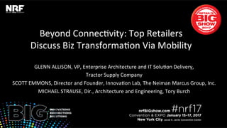 Beyond	Connec*vity:	Top	Retailers	
Discuss	Biz	Transforma*on	Via	Mobility	
GLENN	ALLISON,	VP,	Enterprise	Architecture	and	IT	Solu*on	Delivery,		
Tractor	Supply	Company	
SCOTT	EMMONS,	Director	and	Founder,	Innova*on	Lab,	The	Neiman	Marcus	Group,	Inc.	
MICHAEL	STRAUSE,	Dir.,	Architecture	and	Engineering,	Tory	Burch	
 