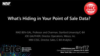 RETAIL’SBIGSHOW2017|#NRF17
What’s Hiding in Your Point of Sale Data?
IRAD BEN-GAL, Professor and Chairman, Stanford University/C-B4
JOE GAUTHIER, Director, Operations, Wesco, Inc.
MIKI CISIC, Director, Sales, C-B4 Analytics
 