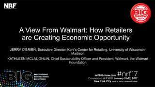 A View From Walmart: How Retailers
are Creating Economic Opportunity
JERRY O'BRIEN, Executive Director, Kohl's Center for Retailing, University of Wisconsin-
Madison
KATHLEEN MCLAUGHLIN, Chief Sustainability Officer and President, Walmart, the Walmart
Foundation
 