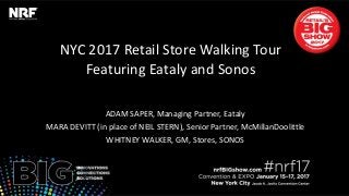 NYC 2017 Retail Store Walking Tour
Featuring Eataly and Sonos
ADAM SAPER, Managing Partner, Eataly
MARA DEVITT (in place of NEIL STERN), Senior Partner, McMillanDoolittle
WHITNEY WALKER, GM, Stores, SONOS
 