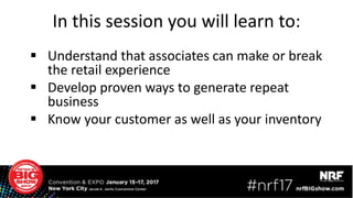 In this session you will learn to:
 Understand that associates can make or break
the retail experience
 Develop proven ways to generate repeat
business
 Know your customer as well as your inventory
 