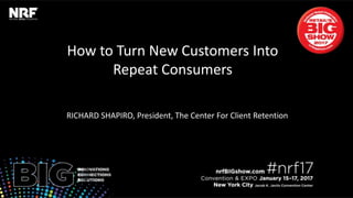 How to Turn New Customers Into
Repeat Consumers
RICHARD SHAPIRO, President, The Center For Client Retention
 