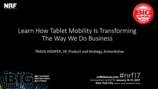 Retail’sBIGShow2017|#nrf17Retail’sBIGShow2017|#nrf17
Learn How Tablet Mobility Is Transforming
The Way We Do Business
TRAVIS HOOPER, VP, Product and Strategy, ArmorActive
 