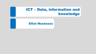ICT – Data, information and
knowledge
Elliot Mackness
 