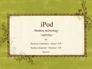 iPod Modern technology by Panisara Chookaew <Anna> #16 Sasikon Janponto <Namtan> #18 M.4/12 