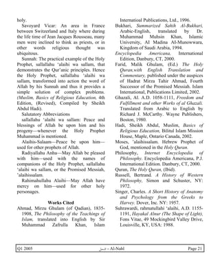 holy. 
Savoyard Vicar: An area in France 
between Switzerland and Italy where during 
the life time of Jean Jacques Rousseau, many 
men were inclined to think as priests, or in 
other words religious thought was 
ubiquitous. 
Sunnah: The practical example of the Holy 
Prophet, sallallahu ‘alaihi wa sallam, that 
demonstrates the Qur’anic principles. Hence 
the Holy Prophet, sallallahu ‘alaihi wa 
sallam, transformed into action the word of 
Allah by his Sunnah and thus it provides a 
simple solution of complex problems. 
(Muslim, Basics of Religious Education, 4th 
Edition, (Revised), Compiled by Sheikh 
Abdul Hadi). 
Salutatory Abbreviations 
sallallahu ‘alaihi wa sallam: Peace and 
blessings of Allah be upon him and his 
progeny—whenever the Holy Prophet 
Muhammad is mentioned. 
Alaihis-Salaam—Peace be upon him— 
used for other prophets of Allah. 
Radiyallahu Anhu—May Allah be pleased 
with him—used with the names of 
companions of the Holy Prophet, sallallahu 
‘alaihi wa sallam, or the Promised Messiah, 
’alaihissalam. 
Rahimahullahu Alaihi—May Allah have 
mercy on him—used for other holy 
personages. 
Works Cited 
Ahmad, Mirzu Ghulam (of Qadian), 1835- 
1908, The Philosophy of the Teachings of 
Islam, translated into English by Sir 
Muhammad Zafrulla Khan, Islam 
Internatioal Publications, Ltd., 1996. 
Bukhari, Summarized Sahih Al-Bukhari, 
Arabic-English, translated by Dr. 
Muhammad Muhsin Khan, Islamic 
University, AI Madina AI-Munowwara, 
Kingdom of Saudi Arabia, 1994. 
Encyclopedia Americana, International 
Edition, Danbury, CT, 2000. 
Farid, Malik Ghulam, (Ed.) The Holy 
Quran,with English Translation and 
Commentary, published under the auspices 
of Hadrat Mirza Tahir Ahmad, Fourth 
Successor of the Promised Messiah. Islam 
International, Publications Limited, 2002. 
Ghazali, Al. A.D. 1058-1111, Freedom and 
Fulfillment and other Works of al Ghazali. 
Translated from Arabic to English by 
Richard J. McCarthy. Wayne Publishers, 
Boston, 1980. 
Hadi, Sheikh Abdul, Muslim, Basics of 
Religious Education, Bilitul Islam Mission 
House, Maple, Ontario Canada, 2002. 
Moses, ’alaihissalam. Hebrew Prophet of 
God, mentioned in the Holy Quran. 
Philosophy, Internet Encyclopedia of 
Philosophy. Encyclopedia Americana, P.J. 
International Edition. Danbury, CT, 2000. 
Quran, The Holy Quran, (Ibid). 
Russell, Bertrand. A History of Western 
Philosophy, Simon and Schuster, NY: 
1972. 
Singer, Charles. A Short History of Anatomy 
and Psychology from the Greeks to 
Harvey. Dover, Inc. NY: 1957. 
Suhrawardi, rahmatullahi ‘alaihi, A.D. 1155- 
1191, Hayakal Alnur (The Shape of Light), 
Fons Vitae, 49 Mockingbird Valley Drive, 
Louisville, KY, USA: 1988. 
Q1 2005 ·©¿öZ - Al-Nahl Page 21 
 