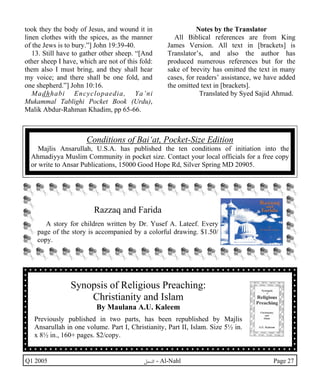 took they the body of Jesus, and wound it in 
linen clothes with the spices, as the manner 
of the Jews is to bury.”] John 19:39-40. 
13. Still have to gather other sheep. “[And 
other sheep I have, which are not of this fold: 
them also I must bring, and they shall hear 
my voice; and there shall be one fold, and 
one shepherd.”] John 10:16. 
Madhhabi Encyclopaedia, Ya’ni 
Mukammal Tablighi Pocket Book (Urdu), 
Malik Abdur-Rahman Khadim, pp 65-66. 
Notes by the Translator 
All Biblical references are from King 
James Version. All text in [brackets] is 
Translator’s, and also the author has 
produced numerous references but for the 
sake of brevity has omitted the text in many 
cases, for readers’ assistance, we have added 
the omitted text in [brackets]. 
Translated by Syed Sajid Ahmad. 
Conditions of Bai‘at, Pocket-Size Edition 
Majlis Ansarullah, U.S.A. has published the ten conditions of initiation into the 
Ahmadiyya Muslim Community in pocket size. Contact your local officials for a free copy 
or write to Ansar Publications, 15000 Good Hope Rd, Silver Spring MD 20905. 
Razzaq and Farida 
A story for children written by Dr. Yusef A. Lateef. Every 
page of the story is accompanied by a colorful drawing. $1.50/ 
copy. 
Synopsis of Religious Preaching: 
Christianity and Islam 
By Maulana A.U. Kaleem 
Previously published in two parts, has been republished by Majlis 
Ansarullah in one volume. Part I, Christianity, Part II, Islam. Size 5½ in. 
x 8½ in., 160+ pages. $2/copy. 
Q1 2005 ·©¿öZ - Al-Nahl Page 27 
 