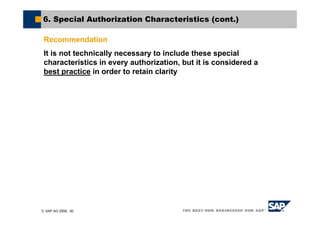 © SAP AG 2006, 30
6. Special Authorization Characteristics (cont.)
Recommendation
It is not technically necessary to include these special
characteristics in every authorization, but it is considered a
best practice in order to retain clarity
 
