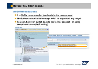 © SAP AG 2006, 57
Before You Start (cont.)
Recommendations
It is highly recommended to migrate to the new concept
The former authorization concept won’t be supported any longer
You can, however, switch back to the former concept – in some
exceptional cases (IMG setting)
 