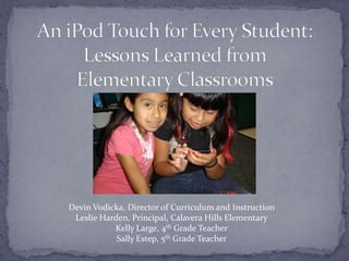 An iPod Touch for Every Student: Lessons Learned from Elementary Classrooms Devin Vodicka, Director of Curriculum and Instruction Leslie Harden, Principal, Calavera Hills Elementary Kelly Large, 4th Grade Teacher Sally Estep, 5th Grade Teacher 