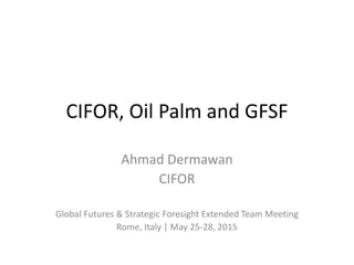 CIFOR, Oil Palm and GFSF
Ahmad Dermawan
CIFOR
Global Futures & Strategic Foresight Extended Team Meeting
Rome, Italy | May 25-28, 2015
 