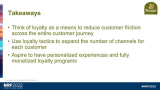 • Think of loyalty as a means to reduce customer friction
across the entire customer journey
• Use loyalty tactics to expand the number of channels for
each customer
• Aspire to have personalized experiences and fully
monetized loyalty programs
Takeaways
Proprietary and Confidential © 2022 Panera
 