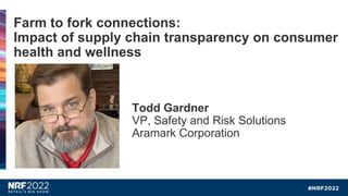 Todd Gardner
VP, Safety and Risk Solutions
Aramark Corporation
Farm to fork connections:
Impact of supply chain transparency on consumer
health and wellness
 