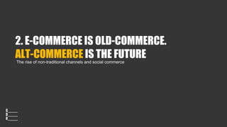 2. E-COMMERCE IS OLD-COMMERCE.
ALT-COMMERCE IS THE FUTURE
The rise of non-traditional channels and social commerce
 