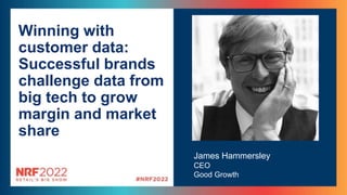 Winning with
customer data:
Successful brands
challenge data from
big tech to grow
margin and market
share
James Hammersley
CEO
Good Growth
 