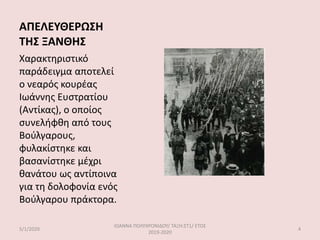 ΑΠΕΛΕΥΘΕΡΩΣΗ
ΤΗΣ ΞΑΝΘΗΣ
Χαρακτηριστικό
παράδειγμα αποτελεί
ο νεαρός κουρέας
Ιωάννης Ευστρατίου
(Αντίκας), ο οποίος
συνελήφθη από τους
Βούλγαρους,
φυλακίστηκε και
βασανίστηκε μέχρι
θανάτου ως αντίποινα
για τη δολοφονία ενός
Βούλγαρου πράκτορα.
5/1/2020
ΙΩΑΝΝΑ ΠΟΛΥΧΡΟΝΙΔΟΥ/ ΤΑΞΗ:ΣΤ1/ ΕΤΟΣ
2019-2020
4
 