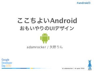 (c) adamrocker / rin yano 2010
#android3
ここちよいAndroid
おもいやりのUIデザイン
adamrocker / 矢野りん
 