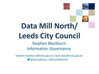 Data Mill North/
Leeds City Council
Stephen Blackburn
Information Governance
stephen.blackburn@leeds.gov.uk / open.data@leeds.gov.uk
@StevieBYorks / @DataMillNorth
 