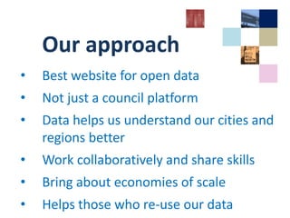 Our approach
• Best website for open data
• Not just a council platform
• Data helps us understand our cities and
regions better
• Work collaboratively and share skills
• Bring about economies of scale
• Helps those who re-use our data
 