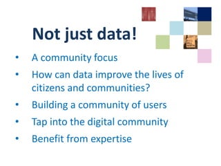 Not just data!
• A community focus
• How can data improve the lives of
citizens and communities?
• Building a community of users
• Tap into the digital community
• Benefit from expertise
 
