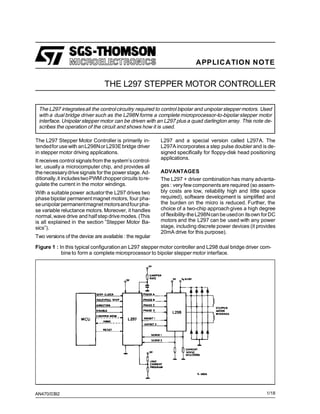 APPLICATION NOTE

THE L297 STEPPER MOTOR CONTROLLER
The L297 integrates all the control circuitry required to control bipolar and unipolar stepper motors. Used
with a dual bridge driver such as the L298N forms a complete microprocessor-to-bipolar stepper motor
interface. Unipolar stepper motor can be driven with an L297 plus a quad darlington array. This note describes the operation of the circuit and shows how it is used.
The L297 Stepper Motor Controller is primarily intendedfor use with anL298N or L293E bridge driver
in stepper motor driving applications.
It receives control signals from the system’s controller, usually a microcomputer chip, and provides all
the necessary drive signals for the power stage. Additionally, it includes two PWM chopper circuits toregulate the current in the motor windings.
With a suitable power actuator the L297 drives two
phase bipolar permanent magnet motors, four phase unipolar permanentmagnet motorsandfour phase variable reluctance motors. Moreover, it handles
normal, wave drive and half step drive modes. (This
is all explained in the section ”Stepper Motor Basics”).
Two versions of the device are available : the regular

L297 and a special version called L297A. The
L297A incorporates a step pulse doubler and is designed specifically for floppy-disk head positioning
applications.
ADVANTAGES
The L297 + driver combination has many advantages : very few components are required (so assembly costs are low, reliability high and little space
required), software development is simplified and
the burden on the micro is reduced. Further, the
choice of a two-chip approach gives a high degree
of flexibility-the L298Ncan be usedon its own for DC
motors and the L297 can be used with any power
stage, including discrete power devices (it provides
20mA drive for this purpose).

Figure 1 : In this typical configuration an L297 stepper motor controller and L298 dual bridge driver combine to form a complete microprocessor to bipolar stepper motor interface.

AN470/0392

1/18

 
