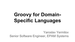 Groovy for Domain-
Specific Languages
Yaroslav Yermilov
Senior Software Engineer, EPAM Systems
 