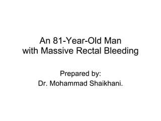 An 81-Year-Old Man with Massive Rectal Bleeding Prepared by: Dr. Mohammad Shaikhani. 