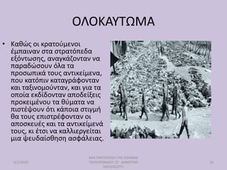 ΟΛΟΚΑΥΤΩΜΑ
• Καθώς οι κρατούμενοι
έμπαιναν στα στρατόπεδα
εξόντωσης, αναγκάζονταν να
παραδώσουν όλα τα
προσωπικά τους αντικείμενα,
που κατόπιν καταγράφονταν
και ταξινομούνταν, και για τα
οποία εκδίδονταν αποδείξεις
προκειμένου τα θύματα να
πιστέψουν ότι κάποια στιγμή
θα τους επιστρέφονταν οι
αποσκευές και τα αντικείμενά
τους, κι έτσι να καλλιεργείται
μια ψευδαίσθηση ασφάλειας.
6/1/2020
ΜΙΑ ΠΑΡΟΥΣΙΑΣΗ ΤΗΣ ΙΩΑΝΝΑΣ
ΠΟΛΥΧΡΟΝΙΔΟΥ /2ο ΔΗΜΟΤΙΚΟ
ΣΧΟΛΕΙΟ/ΣΤ1
10
 