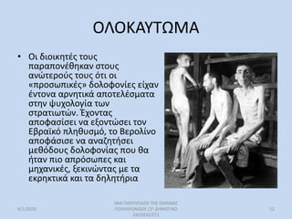 ΟΛΟΚΑΥΤΩΜΑ
• Οι διοικητές τους
παραπονέθηκαν στους
ανώτερούς τους ότι οι
«προσωπικές» δολοφονίες είχαν
έντονα αρνητικά αποτελέσματα
στην ψυχολογία των
στρατιωτών. Έχοντας
αποφασίσει να εξοντώσει τον
Εβραϊκό πληθυσμό, το Βερολίνο
αποφάσισε να αναζητήσει
μεθόδους δολοφονίας που θα
ήταν πιο απρόσωπες και
μηχανικές, ξεκινώντας με τα
εκρηκτικά και τα δηλητήρια
6/1/2020
ΜΙΑ ΠΑΡΟΥΣΙΑΣΗ ΤΗΣ ΙΩΑΝΝΑΣ
ΠΟΛΥΧΡΟΝΙΔΟΥ /2ο ΔΗΜΟΤΙΚΟ
ΣΧΟΛΕΙΟ/ΣΤ1
12
 