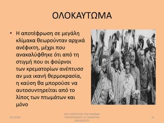 ΟΛΟΚΑΥΤΩΜΑ
• Η αποτέφρωση σε μεγάλη
κλίμακα θεωρούνταν αρχικά
ανέφικτη, μέχρι που
ανακαλύφθηκε ότι από τη
στιγμή που οι φούρνοι
των κρεματορίων ανέπτυσσ
αν μια ικανή θερμοκρασία,
η καύση θα μπορούσε να
αυτοσυντηρείται από το
λίπος των πτωμάτων και
μόνο
6/1/2020
ΜΙΑ ΠΑΡΟΥΣΙΑΣΗ ΤΗΣ ΙΩΑΝΝΑΣ
ΠΟΛΥΧΡΟΝΙΔΟΥ /2ο ΔΗΜΟΤΙΚΟ
ΣΧΟΛΕΙΟ/ΣΤ1
16
 