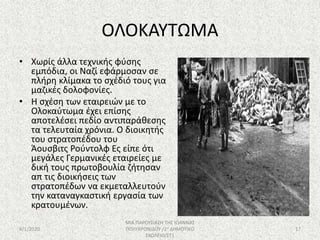 ΟΛΟΚΑΥΤΩΜΑ
• Χωρίς άλλα τεχνικής φύσης
εμπόδια, οι Ναζί εφάρμοσαν σε
πλήρη κλίμακα το σχέδιό τους για
μαζικές δολοφονίες.
• Η σχέση των εταιρειών με το
Ολοκαύτωμα έχει επίσης
αποτελέσει πεδίο αντιπαράθεσης
τα τελευταία χρόνια. Ο διοικητής
του στρατοπέδου του
Άουσβιτς Ρούντολφ Ες είπε ότι
μεγάλες Γερμανικές εταιρείες με
δική τους πρωτοβουλία ζήτησαν
απ τις διοικήσεις των
στρατοπέδων να εκμεταλλευτούν
την καταναγκαστική εργασία των
κρατουμένων.
6/1/2020
ΜΙΑ ΠΑΡΟΥΣΙΑΣΗ ΤΗΣ ΙΩΑΝΝΑΣ
ΠΟΛΥΧΡΟΝΙΔΟΥ /2ο ΔΗΜΟΤΙΚΟ
ΣΧΟΛΕΙΟ/ΣΤ1
17
 