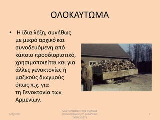 ΟΛΟΚΑΥΤΩΜΑ
• Η ίδια λέξη, συνήθως
με μικρό αρχικόκαι
συνοδευόμενη από
κάποιο προσδιοριστικό,
χρησιμοποιείται και για
άλλες γενοκτονίες ή
μαζικούς διωγμούς
όπως π.χ. για
τη Γενοκτονία των
Αρμενίων.
6/1/2020
ΜΙΑ ΠΑΡΟΥΣΙΑΣΗ ΤΗΣ ΙΩΑΝΝΑΣ
ΠΟΛΥΧΡΟΝΙΔΟΥ /2Ο ΔΗΜΟΤΙΚΟ
ΣΧΟΛΕΙΟ/ΣΤ1
7
 