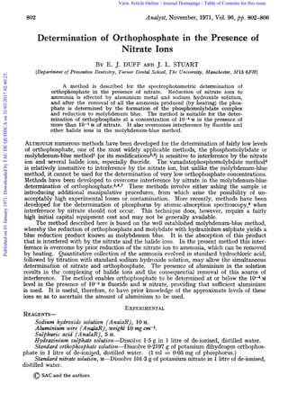 802 Analyst, November, 1971, Vol. 96, pp. 802-806
Determination of Orthophosphate in the Presence of
Nitrate Ions
BY E. J. DUFF AND J. L. STUART
(Department of Preventive Dentistry, Turner Dental School, The Univevsity, Manchester, M16 6FH)
A method is described for the spectrophotometric determination of
orthophosphate in the presence of nitrate. Reduction of nitrate ions to
ammonia is effected by aluminium metal and sodium hydroxide solution,
and after the removal of all the ammonia produced (by heating) the phos-
phate is determined by the formation of the phosphomolybdate complex
and reduction to molybdenum blue. The method is suitable for the deter-
mination of orthophosphate at a concentration of M in the presence of
more than 10-1M of nitrate. It also overcomes interference by fluoride and
other halide ions in the molybdenum-blue method.
ALTHOUGHnumerous methods have been developed for the determination of fairly low levels
of orthophosphate, one of the most widely applicable methods, the phosphomolybdate or
molybdenum-blue methodl (or its modifications2p3)is sensitive to interference by the nitrate
ion and several halide ions, especially fluoride. The vanadatophosphomolybdate method4
is relatively insensitive to interference by the nitrate ion, but unlike the molybdenum-blue
method, it cannot be used for the determination of very low orthophosphate concentrations.
Methods have been developed to overcome interference by nitrate in the molybdenum-blue
determination of orthopho~phate.5~~~~These methods involve either ashing the sample or
introducing additional manipulative procedures, from which arise the possibility of un-
acceptably high experimental losses or contamination. More recently, methods have been
developed for the determination of phosphorus by atomic-absorption spectroscopy,* when
interference by nitrate should not occur. This technique does, however, require a fairly
high initial capital equipment cost and may not be generally available.
The method described here is based on the well established molybdenum-blue method,
whereby the reduction of orthophosphate and molybdate with hydrazinium sulphate yields a
blue reduction product known as molybdenum blue. It is the absorption of this product
that is interfered with by the nitrate and the halide ions. In the present method this inter-
ference is overcome by prior reduction of the nitrate ion to ammonia, which can be removed
by heating. Quantitative collection of the ammonia evolved in standard hydrochloric acid,
followed by titration with standard sodium hydroxide solution, may allow the simultaneous
determination of nitrate and orthophosphate. The presence of aluminium in the solution
results in the complexing of halide ions and the consequential removal of this source of
interference. The method enables orthophosphate to be determined at or below the M
level in the presence of 1 0 - l ~fluoride and M nitrate, providing that sufficient aluminium
is used. It is useful, therefore, to have prior knowledge of the approximate levels of these
ions so as to ascertain the amount of aluminium to be used.
EXPERIMENTAL
REAGENTS-
Sodium hydroxide solution (AnalaR) , 10M.
AIuminium wire (An&R), weight 10mg em-1.
Sulphwic acid (AnalaR) , 5 M.
Hydyazinium sulphate solution-Dissolve 1.5g in 1 litre of de-ionised, distilled water.
Standard orthophosj5hate solution-Dissolve 0.2197 g of potassium dihydrogen orthophos-
Standard nitrate solution, M-Dissolve 101.3g of potassium nitrate in 1litre of de-ionised,
0SAC and the authors
phate in 1 litre of de-ioniged, distilled water.
distilled water.
(1 ml = 0.05 mg of phosphorus.)
Publishedon01January1971.DownloadedbyFACDEQUIMICAon31/03/201702:40:23. View Article Online / Journal Homepage / Table of Contents for this issue
 