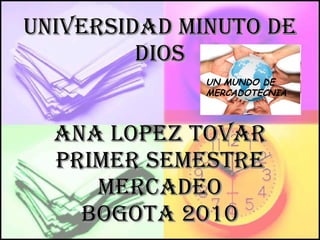 UNIVERSIDAD MINUTO DE DIOS ANA LOPEZ TOVAR PRIMER SEMESTRE MERCADEO BOGOTA 2010 UN MUNDO DE MERCADOTECNIA 
