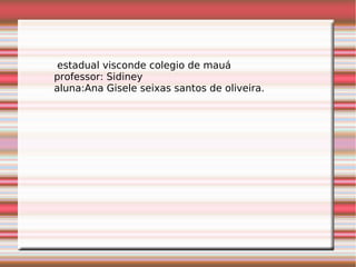 estadual visconde colegio de mauá
professor: Sidiney
aluna:Ana Gisele seixas santos de oliveira.
 