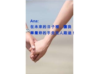 我 Ana: 在未來的日子裡 ,  讓我 牽着妳的手走完人路途 ! 