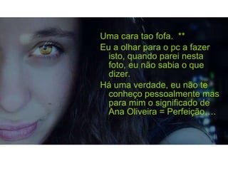 Uma cara tao fofa.  ** Eu a olhar para o pc a fazer isto, quando parei nesta foto, eu não sabia o que dizer. Há uma verdade, eu não te conheço pessoalmente mas para mim o significado de Ana Oliveira = Perfeição…. 