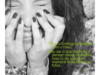 Tens um relogio parecido com o meu. Não sei o que estarias a pensar neste momento, mas tu de qualquer maneira ficas bem nas fotos… (‘: 