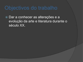 Objectivos do trabalho
   Dar a conhecer as alterações e a
    evolução da arte e literatura durante o
    século XX.
 