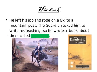 His book
• He left his job and rode on a Ox to a
  mountain pass. The Guardian asked him to
  write his teachings so he wrote a book about
  them called Doodejing.
 