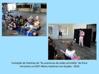 Contação de histórias de “As aventuras do avião vermelho” de Erico
      Verissimo na EEEF Albino Hackman em Guaíba - 2010
 