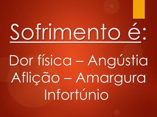 Sofrimento é:
Dor física – Angústia
Aflição – Amargura
Infortúnio
 