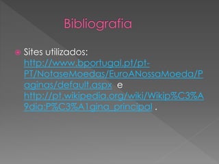  Sites utilizados: 
http://www.bportugal.pt/pt- 
PT/NotaseMoedas/EuroANossaMoeda/P 
aginas/default.aspx e 
http://pt.wikipedia.org/wiki/Wikip%C3%A 
9dia:P%C3%A1gina_principal . 
 