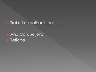  Trabalho realizado por : 
 Ana Carqueijeiro 
 Tatiana 

