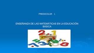PREESCOLAR I. 
ENSEÑANZA DE LAS MATEMÁTICAS EN LA EDUCACIÓN 
BÁSICA 
 