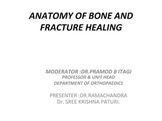 ANATOMY	
  OF	
  BONE	
  AND	
  
FRACTURE	
  HEALING	
  
MODERATOR	
  :DR.PRAMOD	
  B	
  ITAGI	
  
PROFESSOR	
  &	
  UNIT	
  HEAD	
  
DEPARTMENT	
  OF	
  ORTHOPAEDICS	
  
	
  
PRESENTER	
  :DR.RAMACHANDRA	
  
Dr.	
  SREE	
  KRISHNA	
  PATURI.	
  
 