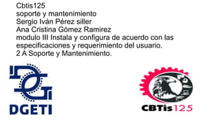 Cbtis125
soporte y mantenimiento
Sergio Iván Pérez siller
Ana Cristina Gómez Ramirez
modulo III Instala y configura de acuerdo con las
especificaciones y requerimiento del usuario.
2 A Soporte y Mantenimiento.
 