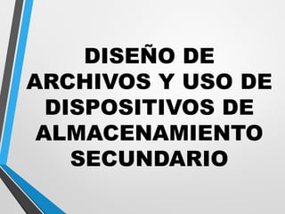 DISEÑO DE
ARCHIVOS Y USO DE
DISPOSITIVOS DE
ALMACENAMIENTO
SECUNDARIO
 