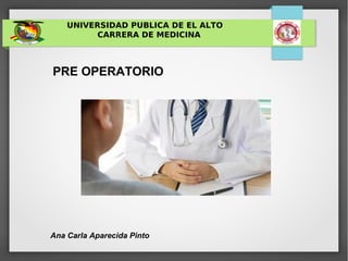 UNIVERSIDAD PUBLICA DE EL ALTO
CARRERA DE MEDICINA
PRE OPERATORIO
Ana Carla Aparecida Pinto
 